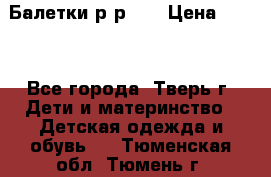 Балетки р-р 28 › Цена ­ 200 - Все города, Тверь г. Дети и материнство » Детская одежда и обувь   . Тюменская обл.,Тюмень г.